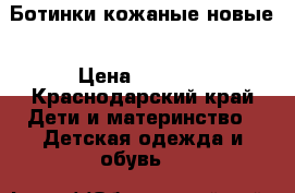 Ботинки кожаные новые › Цена ­ 4 000 - Краснодарский край Дети и материнство » Детская одежда и обувь   